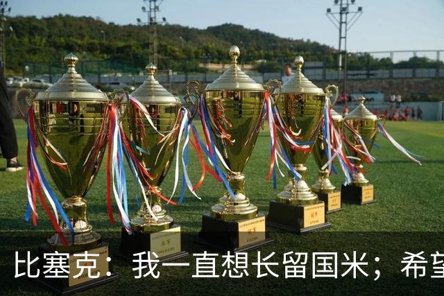 比塞克：我一直想长留国米；希望自己能够赢得克洛普的认可