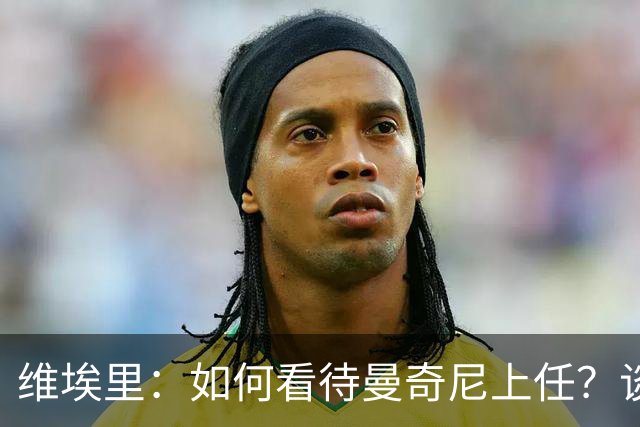 维埃里：如何看待曼奇尼上任？谈及意大利谨言慎行才是上策