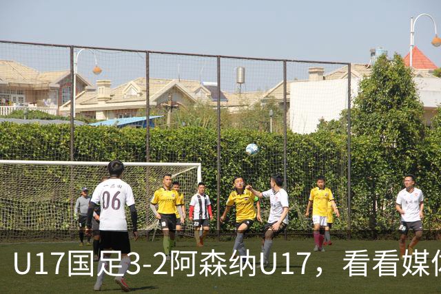 U17国足3-2阿森纳U17，看看媒体人赛后怎么说，浮嶋敏很冷静